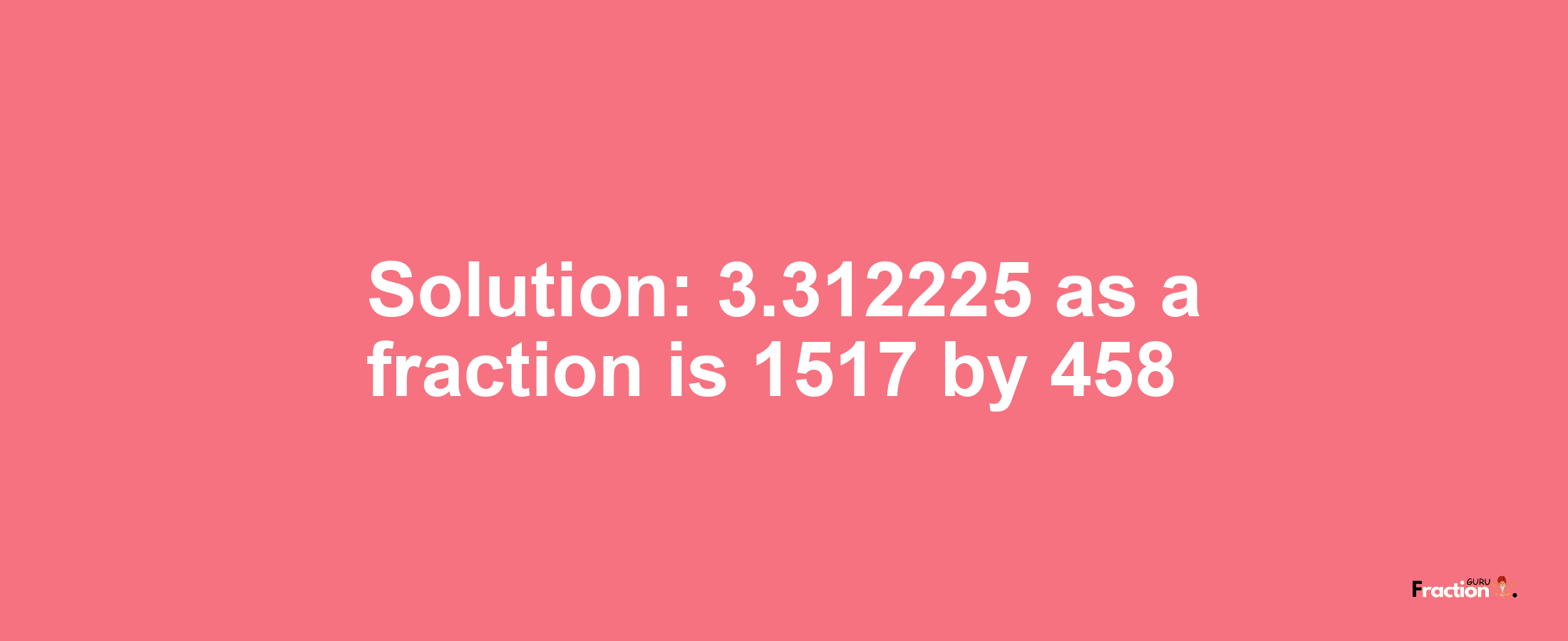 Solution:3.312225 as a fraction is 1517/458